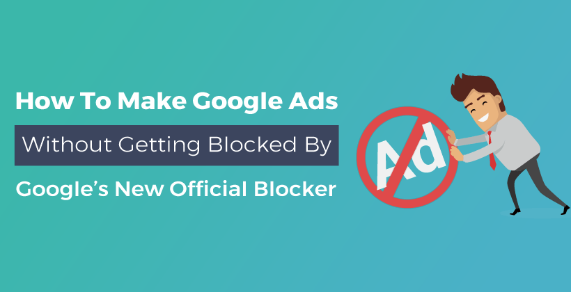 How To Make Google Ads Without Getting Blocked By Google’s New Official&nbsp;Blocker