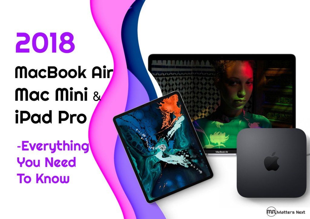 New 2018 MacBook Air, Mac Mini, & iPad Pro – Everything You Need To&nbsp;Know